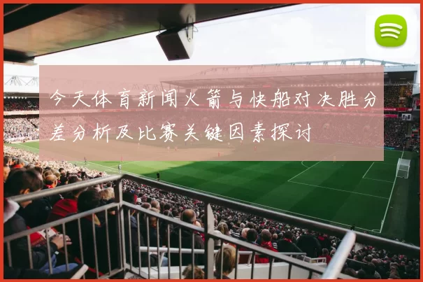 今天体育新闻火箭与快船对决胜分差分析及比赛关键因素探讨