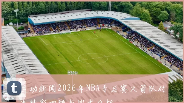 运动新闻2026年NBA季后赛火箭队对决精彩回顾与战术分析