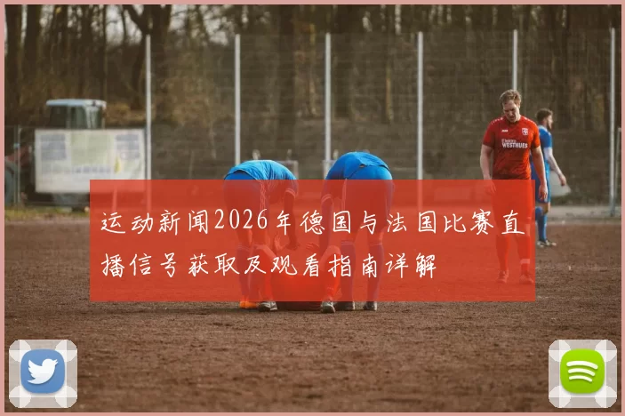 运动新闻2026年德国与法国比赛直播信号获取及观看指南详解